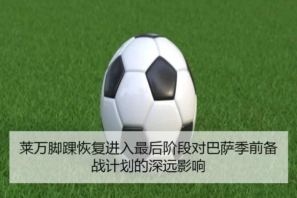 莱万脚踝恢复进入最后阶段对巴萨季前备战计划的深远影响
